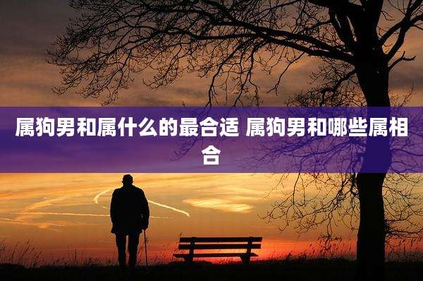 属狗男和属什么的最合适 属狗男和哪些属相合