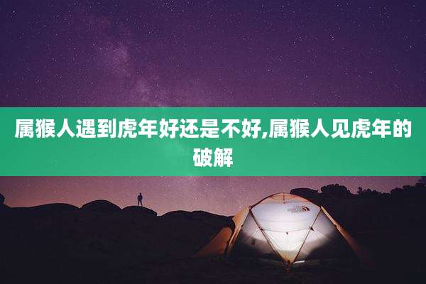 属猴人遇到虎年好还是不好,属猴人见虎年的破解