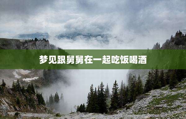 梦见跟舅舅在一起吃饭喝酒