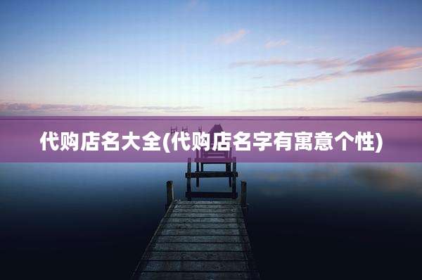 代购店名大全(代购店名字有寓意个性)