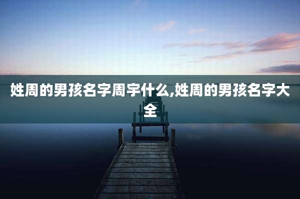 姓周的男孩名字周宇什么,姓周的男孩名字大全