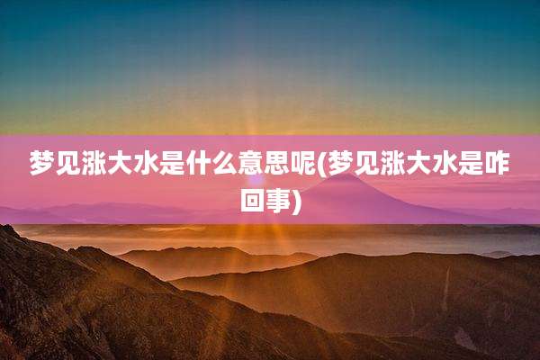 梦见涨大水是什么意思呢(梦见涨大水是咋回事)