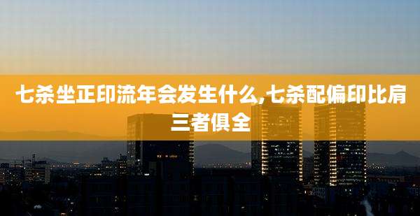 七杀坐正印流年会发生什么,七杀配偏印比肩三者俱全