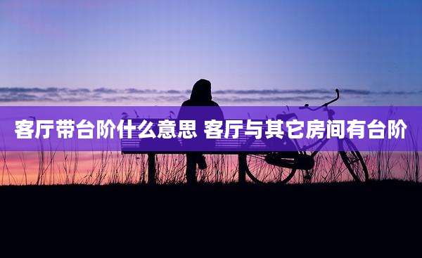 客厅带台阶什么意思 客厅与其它房间有台阶
