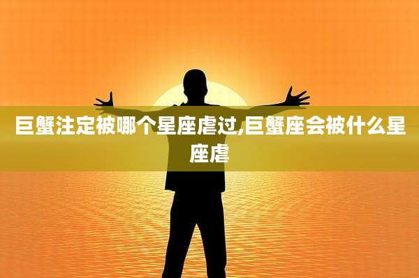 巨蟹注定被哪个星座虐过,巨蟹座会被什么星座虐