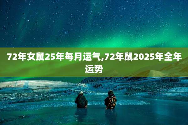 72年女鼠25年每月运气,72年鼠2025年全年运势