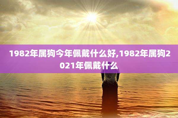 1982年属狗今年佩戴什么好,1982年属狗2021年佩戴什么