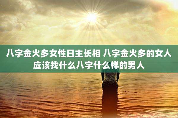 八字金火多女性日主长相 八字金火多的女人应该找什么八字什么样的男人