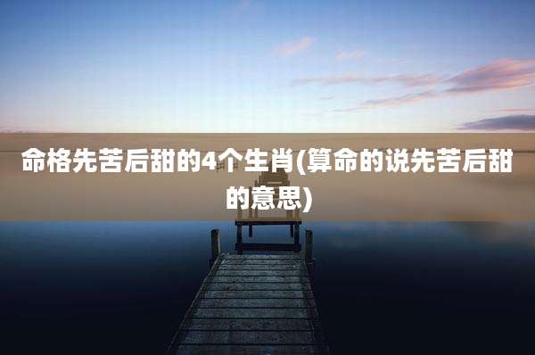 命格先苦后甜的4个生肖(算命的说先苦后甜的意思)