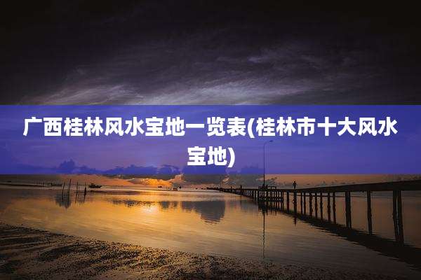 广西桂林风水宝地一览表(桂林市十大风水宝地)