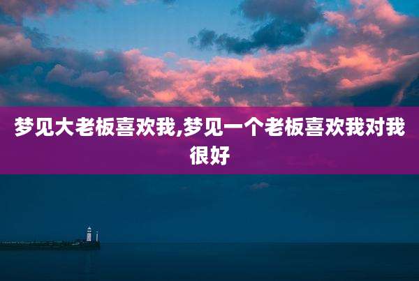 梦见大老板喜欢我,梦见一个老板喜欢我对我很好