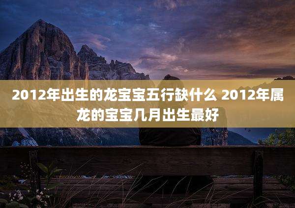 2012年出生的龙宝宝五行缺什么 2012年属龙的宝宝几月出生最好