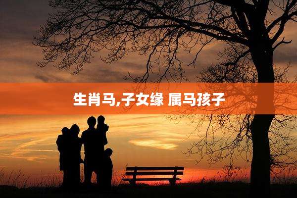 生肖马,子女缘 属马孩子
