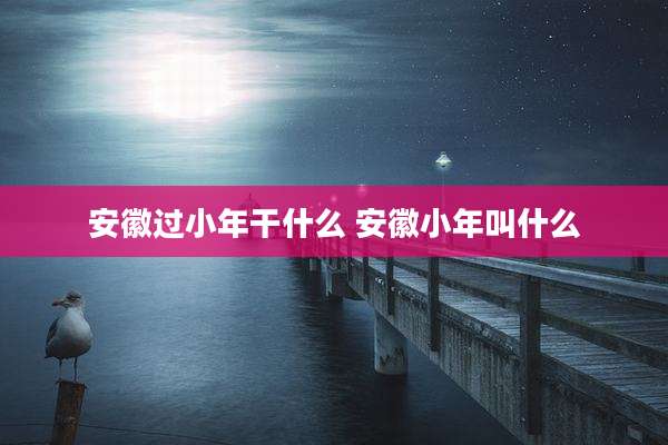 安徽过小年干什么 安徽小年叫什么