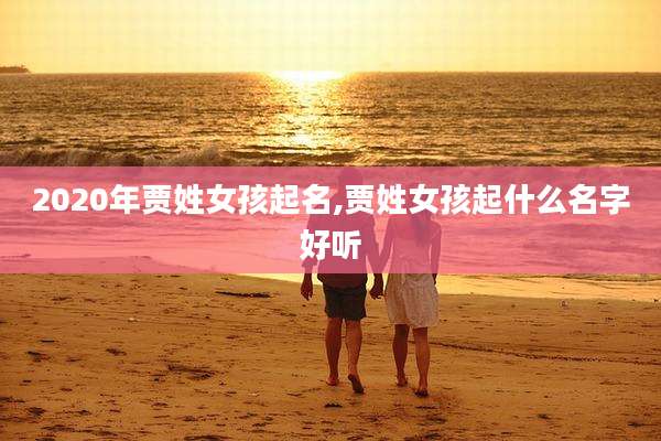 2020年贾姓女孩起名,贾姓女孩起什么名字好听
