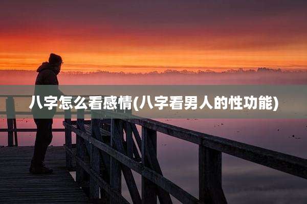 八字怎么看感情(八字看男人的性功能)