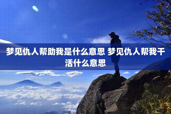 梦见仇人帮助我是什么意思 梦见仇人帮***活什么意思