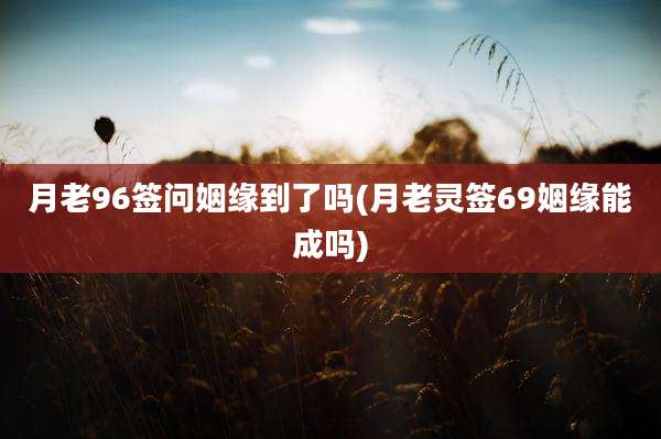 月老96签问姻缘到了吗(月老灵签69姻缘能成吗)