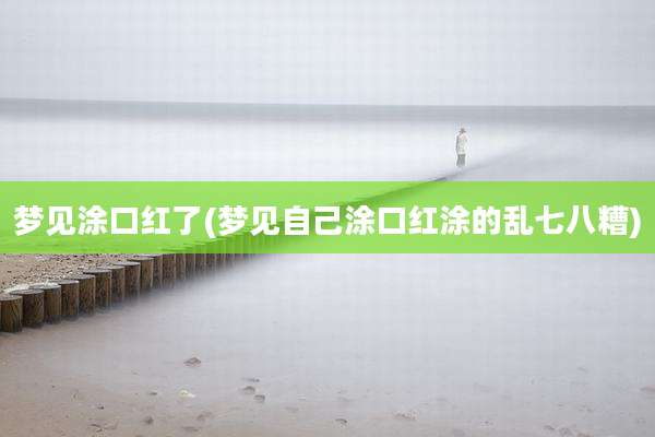 梦见涂口红了(梦见自己涂口红涂的乱七八糟)
