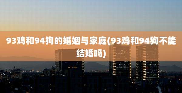 93鸡和94狗的婚姻与家庭(93鸡和94狗不能结婚吗)