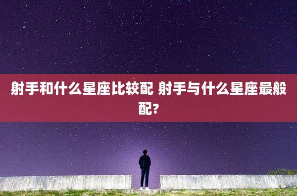 射手和什么星座比较配 射手与什么星座最般配?