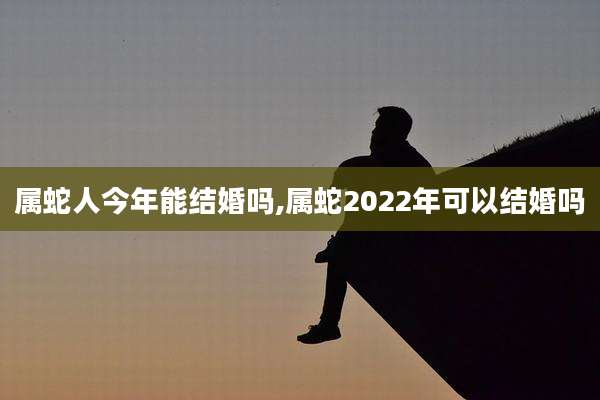 属蛇人今年能结婚吗,属蛇2022年可以结婚吗