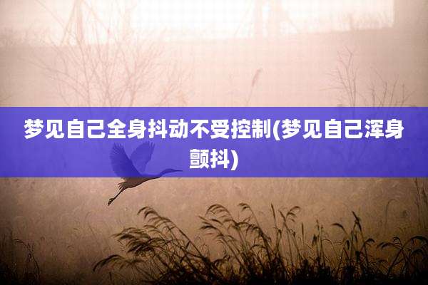 梦见自己全身抖动不受控制(梦见自己浑身颤抖)