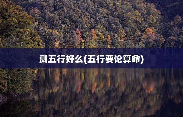 测五行好么(五行要论算命)