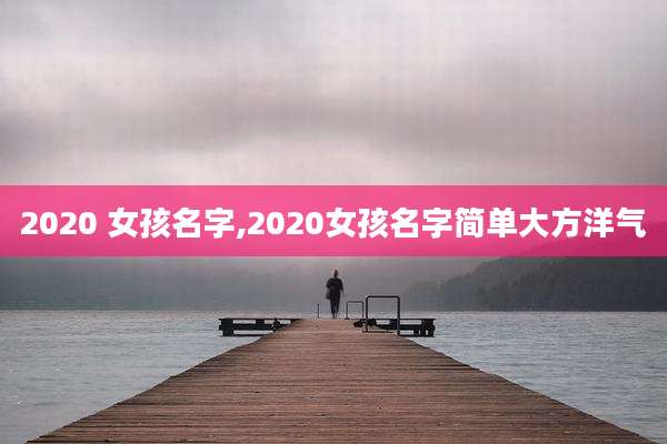 2020 女孩名字,2020女孩名字简单大方洋气