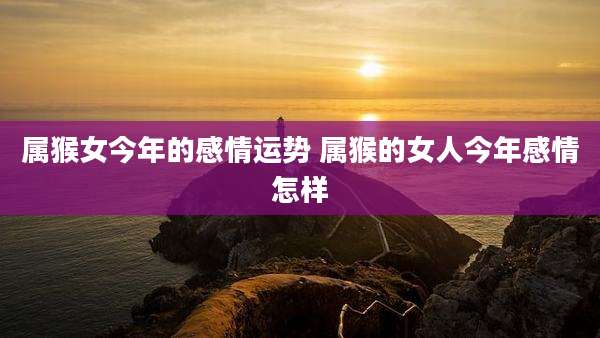属猴女今年的感情运势 属猴的女人今年感情怎样