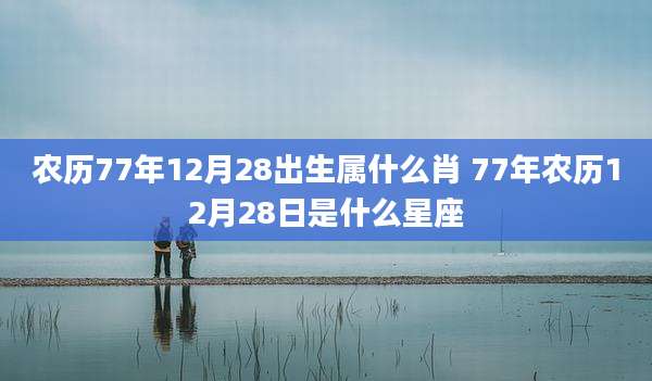 农历77年12月28出生属什么肖 77年农历12月28日是什么星座
