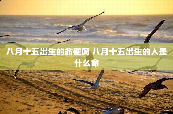 八月十五出生的命硬吗 八月十五出生的人是什么命