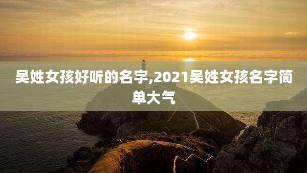 吴姓女孩好听的名字,2021吴姓女孩名字简单大气