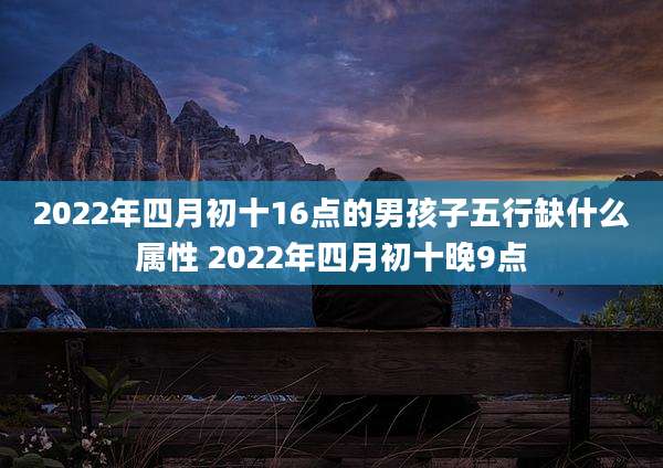 2022年四月初十16点的男孩子五行缺什么属性 2022年四月初十晚9点