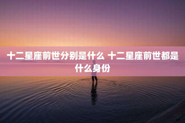 十二星座前世分别是什么 十二星座前世都是什么身份