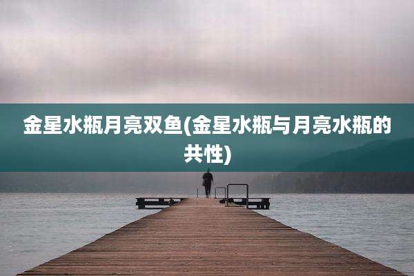 金星水瓶月亮双鱼(金星水瓶与月亮水瓶的共性)