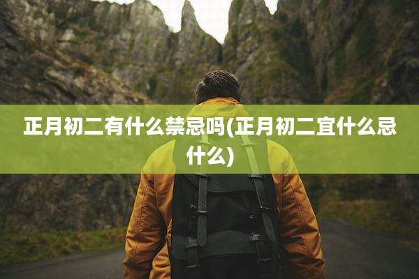 正月初二有什么禁忌吗(正月初二宜什么忌什么)