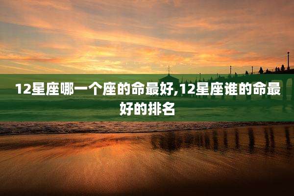 12星座哪一个座的命最好,12星座谁的命最好的排名
