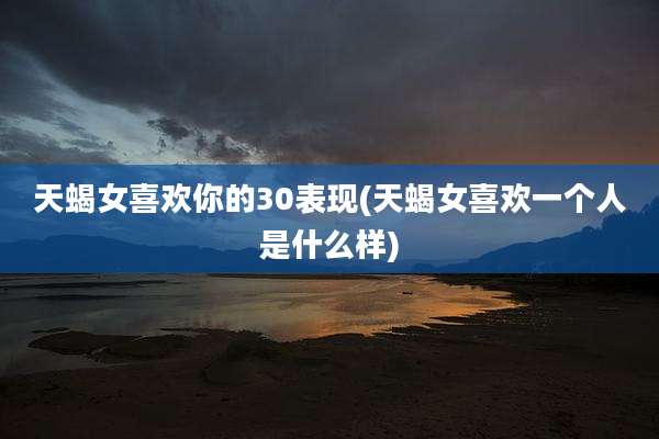 天蝎女喜欢你的30表现(天蝎女喜欢一个人是什么样)