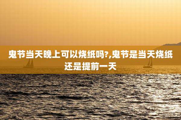 鬼节当天晚上可以烧纸吗?,鬼节是当天烧纸还是提前一天