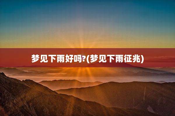 梦见下雨好吗?(梦见下雨征兆)
