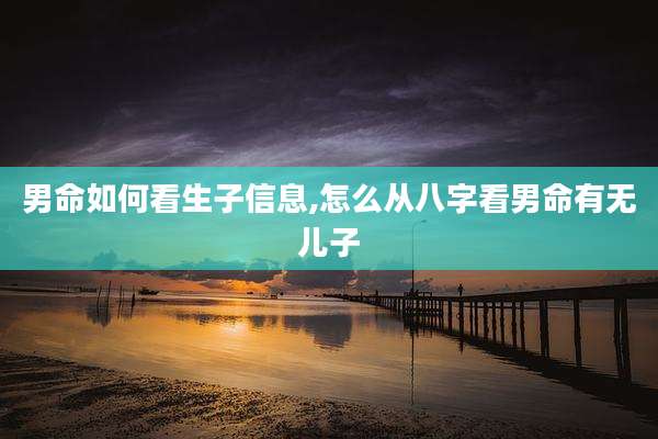 男命如何看生子信息,怎么从八字看男命有无儿子