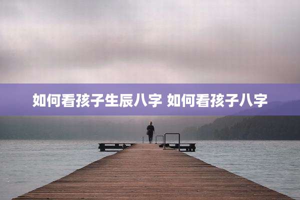 如何看孩子生辰八字 如何看孩子八字