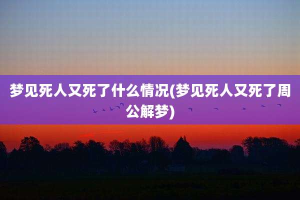 梦见死人又死了什么情况(梦见死人又死了周公解梦)
