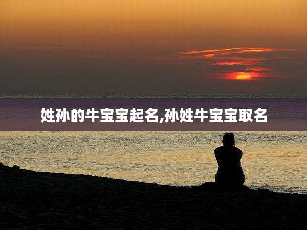 姓孙的牛宝宝起名,孙姓牛宝宝取名