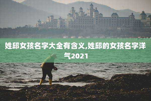 姓邱女孩名字大全有含义,姓邱的女孩名字洋气2021