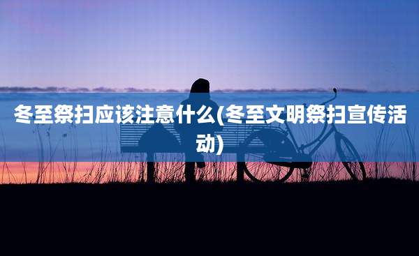 冬至祭扫应该注意什么(冬至文明祭扫宣传活动)