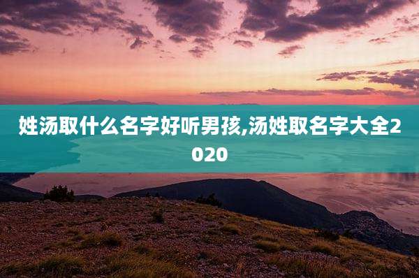 姓汤取什么名字好听男孩,汤姓取名字大全2020