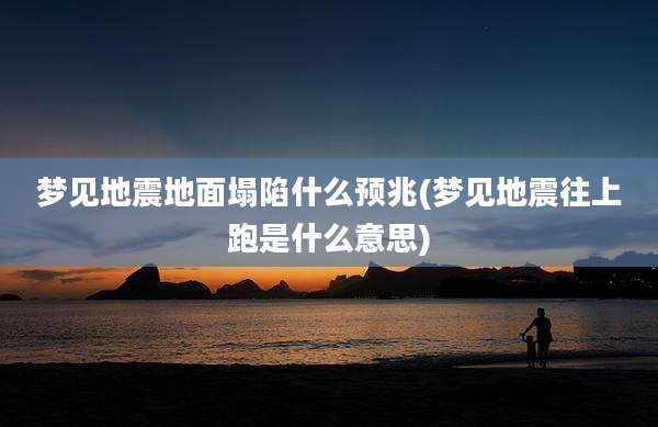 梦见地震地面塌陷什么预兆(梦见地震往上跑是什么意思)