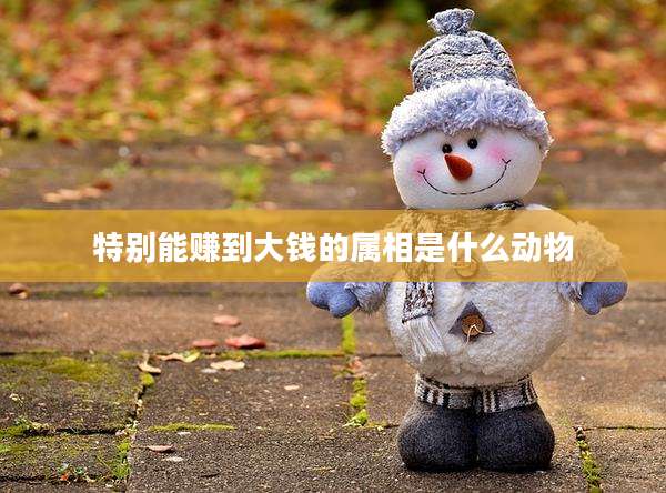 特别能赚到大钱的属相是什么动物